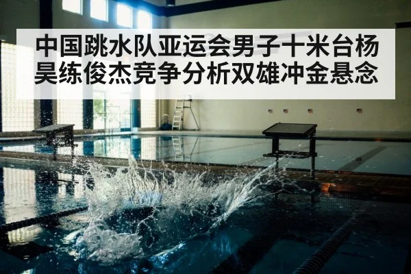 中国跳水队亚运会男子十米台杨昊练俊杰竞争分析双雄冲金悬念