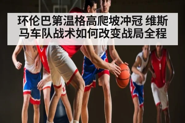 环伦巴第温格高爬坡冲冠 维斯马车队战术如何改变战局全程