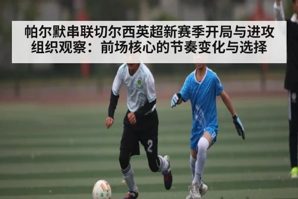 帕尔默串联切尔西英超新赛季开局与进攻组织观察：前场核心的节奏变化与选择