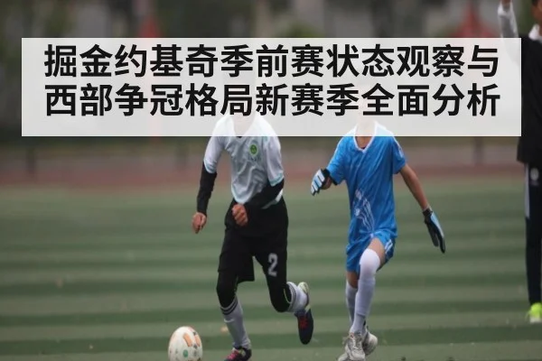 掘金约基奇季前赛状态观察与西部争冠格局新赛季全面分析