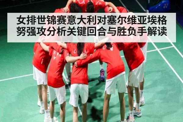 女排世锦赛意大利对塞尔维亚埃格努强攻分析关键回合与胜负手解读