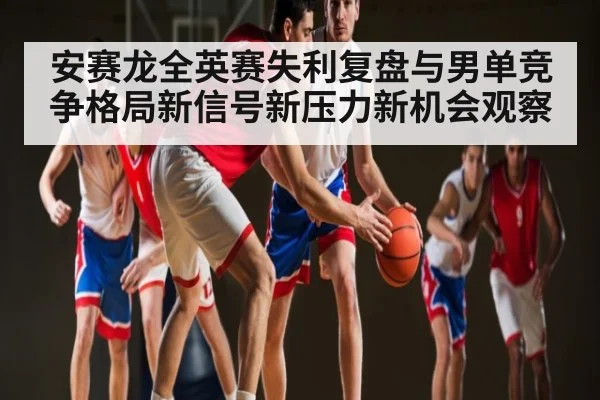 安赛龙全英赛失利复盘与男单竞争格局新信号新压力新机会观察