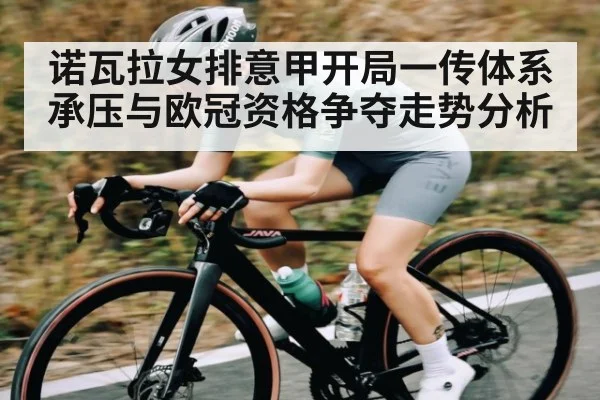 诺瓦拉女排意甲开局一传体系承压与欧冠资格争夺走势分析
