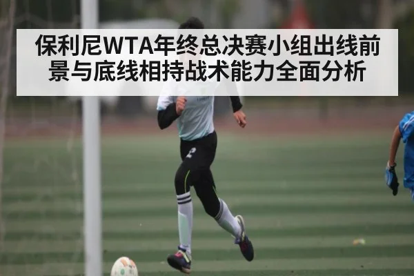 保利尼WTA年终总决赛小组出线前景与底线相持战术能力全面分析